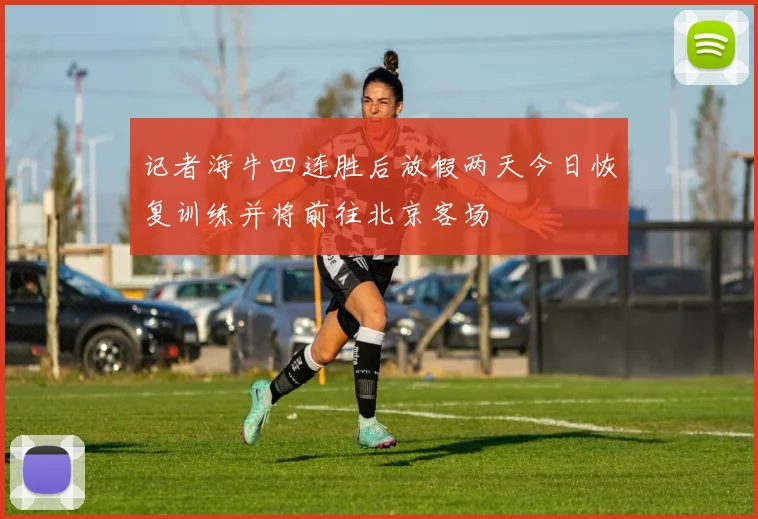 记者海牛四连胜后放假两天今日恢复训练并将前往北京客场