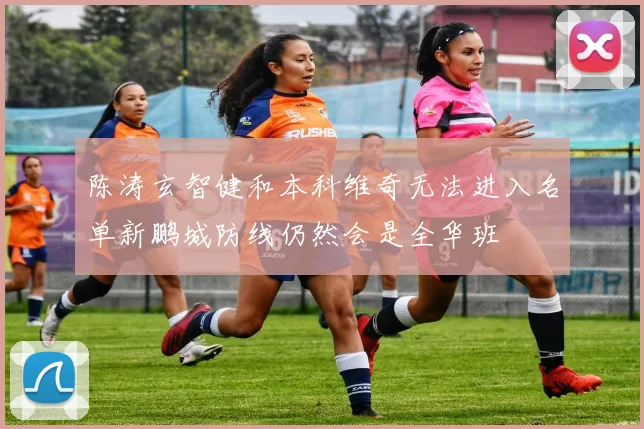 陈涛玄智健和本科维奇无法进入名单新鹏城防线仍然会是全华班