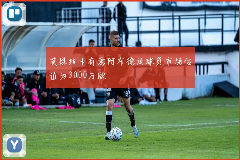 英媒纽卡有意阿布德该球员市场估值为3000万欧