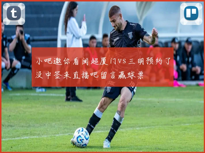 小吧邀你看闽超厦门vs三明预约了没中签来直播吧留言赢球票