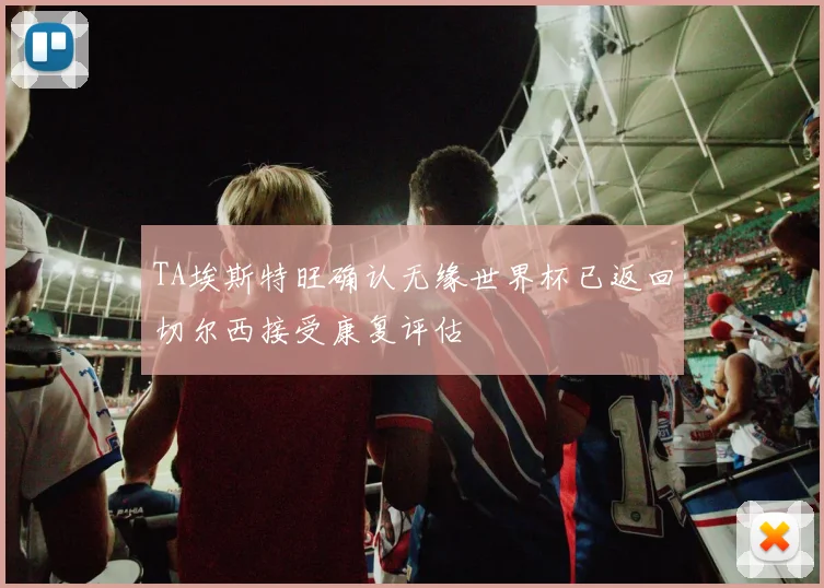 TA埃斯特旺确认无缘世界杯已返回切尔西接受康复评估