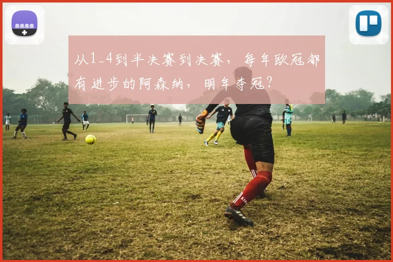 从1_4到半决赛到决赛，每年欧冠都有进步的阿森纳，明年夺冠？
