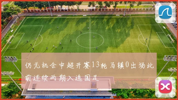 仍无机会中超开赛13轮马镇0出场此前连续两期入选国足