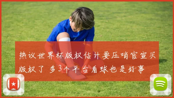 热议世界杯版权估计要压哨官宣买版权了 多3个平台看球也是好事