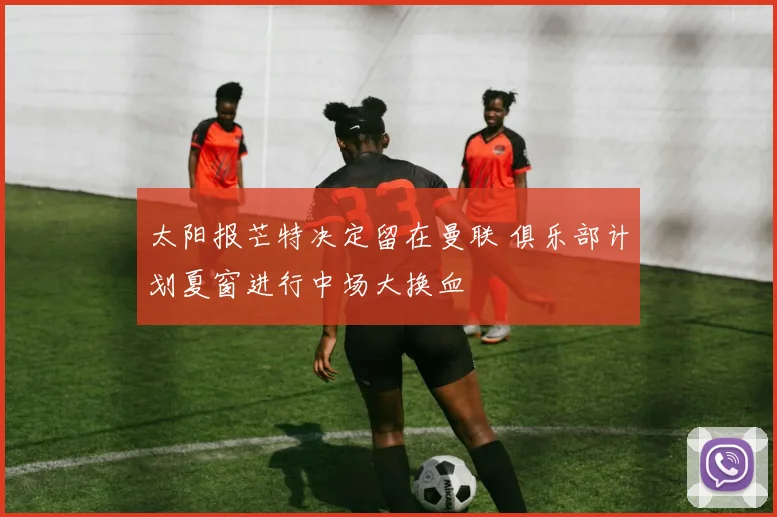 太阳报芒特决定留在曼联 俱乐部计划夏窗进行中场大换血